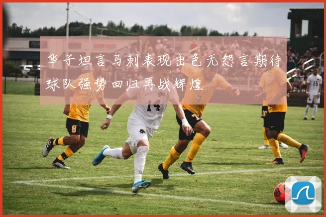华子坦言马刺表现出色无怨言期待球队强势回归再战辉煌